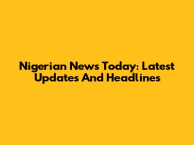 Nigerian News Today: Latest Updates And Headlines