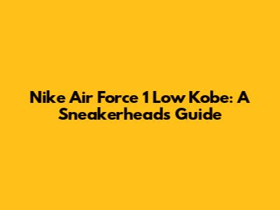 Nike Air Force 1 Low Kobe: A Sneakerhead's Guide