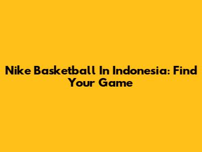 Nike Basketball In Indonesia: Find Your Game