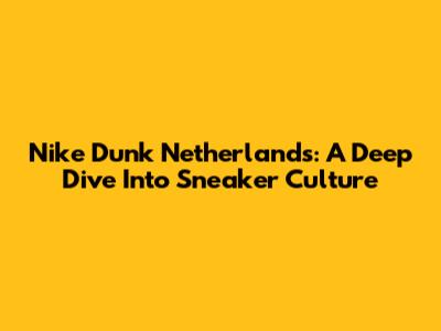 Nike Dunk Netherlands: A Deep Dive Into Sneaker Culture