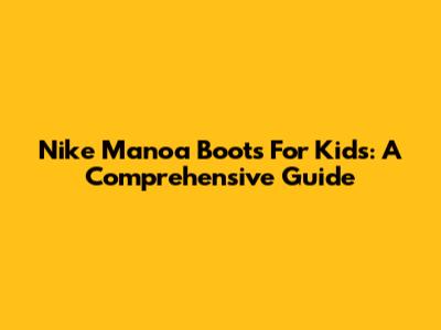 Nike Manoa Boots For Kids: A Comprehensive Guide