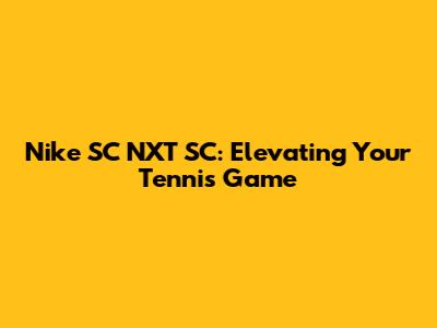 Nike SC NXT SC: Elevating Your Tennis Game