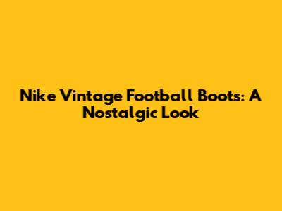 Nike Vintage Football Boots: A Nostalgic Look
