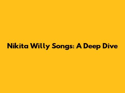 Nikita Willy Songs: A Deep Dive