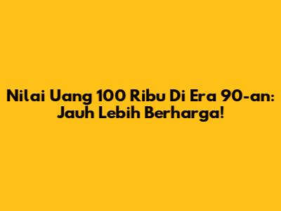 Nilai Uang 100 Ribu Di Era 90-an: Jauh Lebih Berharga!