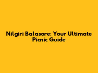 Nilgiri Balasore: Your Ultimate Picnic Guide