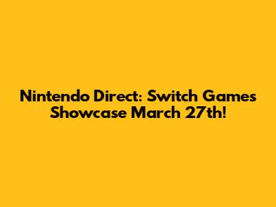 Nintendo Direct: Switch Games Showcase March 27th!