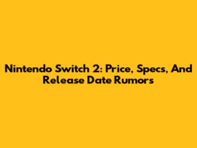 Nintendo Switch 2: Price, Specs, And Release Date Rumors