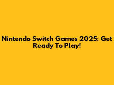 Nintendo Switch Games 2025: Get Ready To Play!