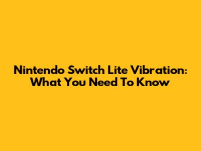 Nintendo Switch Lite Vibration: What You Need To Know