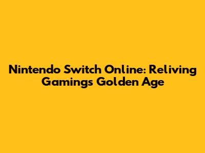 Nintendo Switch Online: Reliving Gaming's Golden Age
