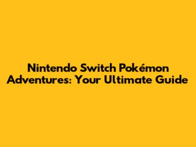 Nintendo Switch Pokémon Adventures: Your Ultimate Guide