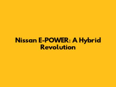 Nissan E-POWER: A Hybrid Revolution