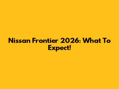 Nissan Frontier 2026: What To Expect!