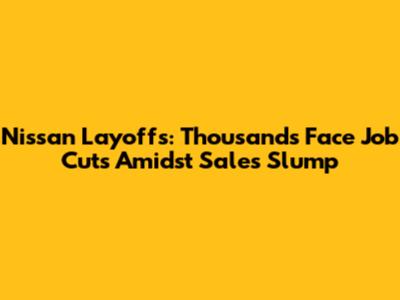 Nissan Layoffs: Thousands Face Job Cuts Amidst Sales Slump