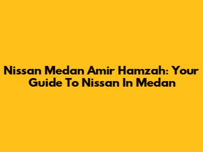Nissan Medan Amir Hamzah: Your Guide To Nissan In Medan