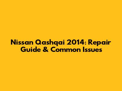 Nissan Qashqai 2014: Repair Guide & Common Issues