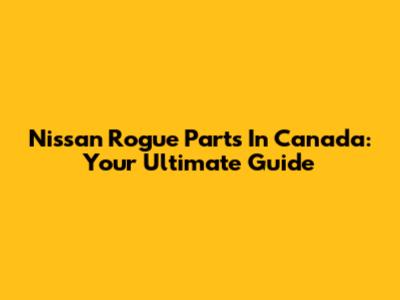 Nissan Rogue Parts In Canada: Your Ultimate Guide