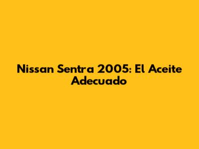 Nissan Sentra 2005: El Aceite Adecuado