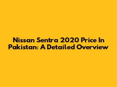 Nissan Sentra 2020 Price In Pakistan: A Detailed Overview