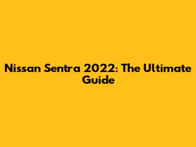 Nissan Sentra 2022: The Ultimate Guide