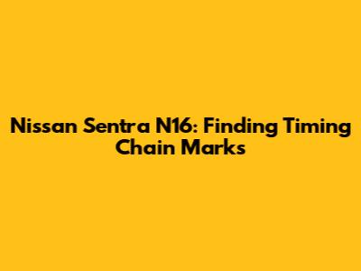 Nissan Sentra N16: Finding Timing Chain Marks