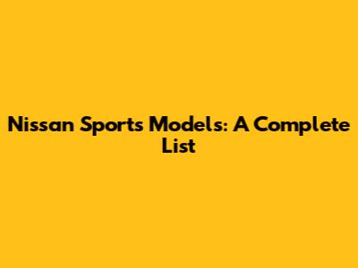 Nissan Sports Models: A Complete List