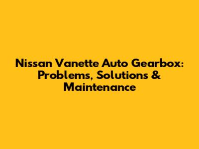 Nissan Vanette Auto Gearbox: Problems, Solutions & Maintenance