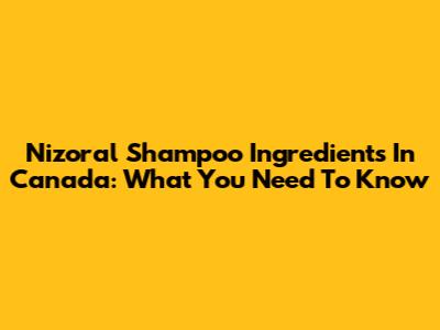 Nizoral Shampoo Ingredients In Canada: What You Need To Know