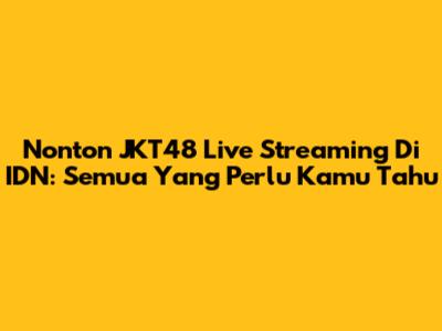 Nonton JKT48 Live Streaming Di IDN: Semua Yang Perlu Kamu Tahu
