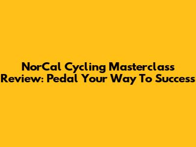 NorCal Cycling Masterclass Review: Pedal Your Way To Success