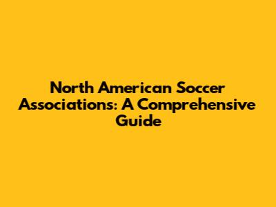North American Soccer Associations: A Comprehensive Guide