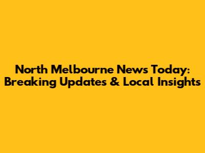 North Melbourne News Today: Breaking Updates & Local Insights