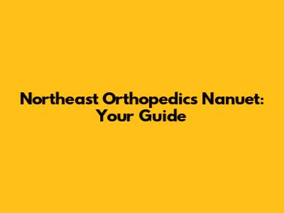 Northeast Orthopedics Nanuet: Your Guide