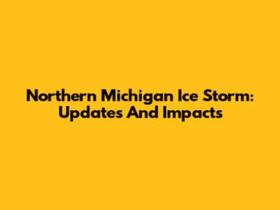 Northern Michigan Ice Storm: Updates And Impacts