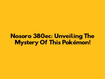 Nosoro 380ec: Unveiling The Mystery Of This Pokémon!