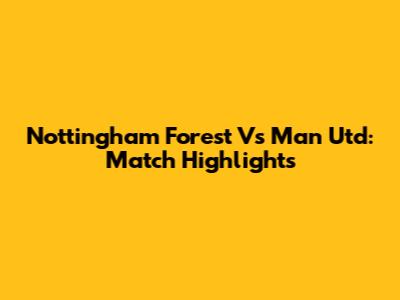 Nottingham Forest Vs Man Utd: Match Highlights