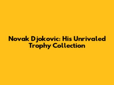 Novak Djokovic: His Unrivaled Trophy Collection