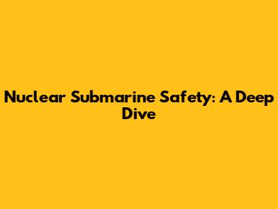 Nuclear Submarine Safety: A Deep Dive