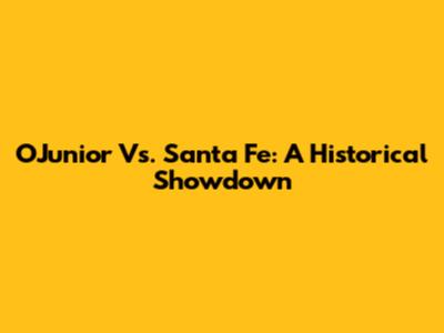 O'Junior Vs. Santa Fe: A Historical Showdown