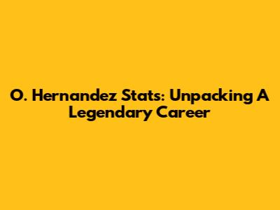 O. Hernandez Stats: Unpacking A Legendary Career
