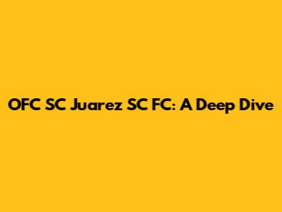 OFC SC Juarez SC FC: A Deep Dive