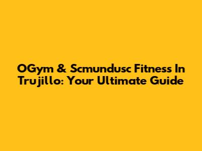 OGym & Scmundusc Fitness In Trujillo: Your Ultimate Guide