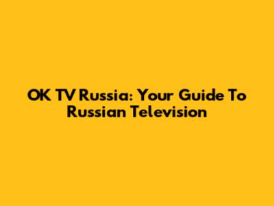 OK TV Russia: Your Guide To Russian Television