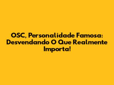 OSC, Personalidade Famosa: Desvendando O Que Realmente Importa!