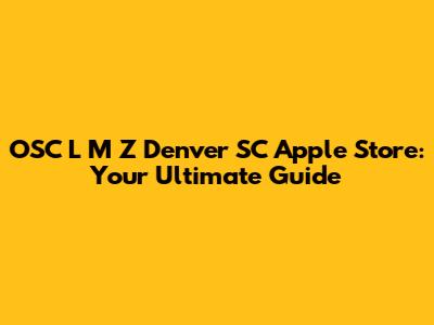 OSC L M Z Denver SC Apple Store: Your Ultimate Guide