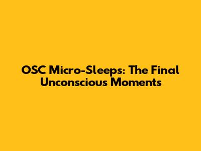 OSC Micro-Sleeps: The Final Unconscious Moments
