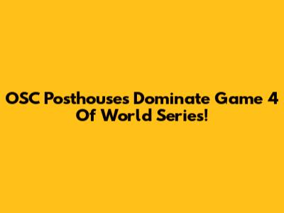 OSC Posthouses Dominate Game 4 Of World Series!