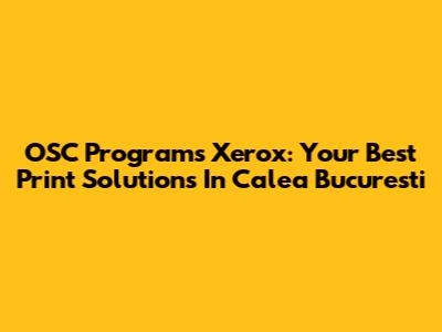 OSC Programs Xerox: Your Best Print Solutions In Calea Bucuresti