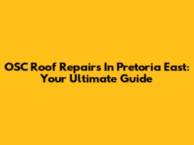 OSC Roof Repairs In Pretoria East: Your Ultimate Guide